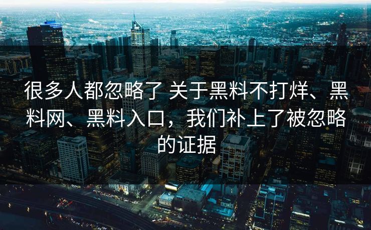 很多人都忽略了 关于黑料不打烊、黑料网、黑料入口，我们补上了被忽略的证据