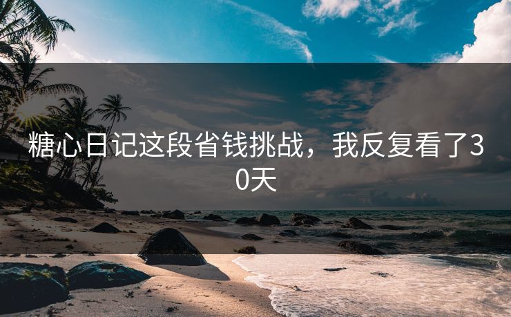糖心日记这段省钱挑战，我反复看了30天