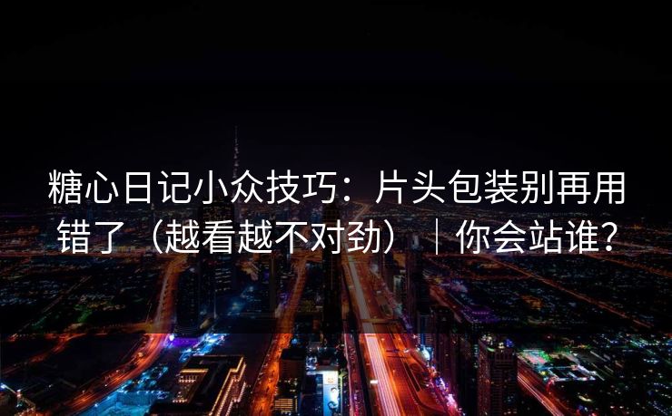 糖心日记小众技巧：片头包装别再用错了（越看越不对劲）｜你会站谁？