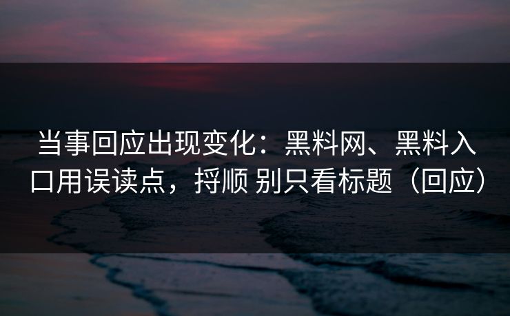 当事回应出现变化：黑料网、黑料入口用误读点，捋顺 别只看标题（回应）