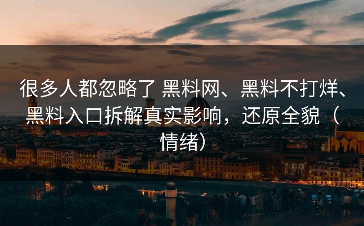 很多人都忽略了 黑料网、黑料不打烊、黑料入口拆解真实影响，还原全貌（情绪）