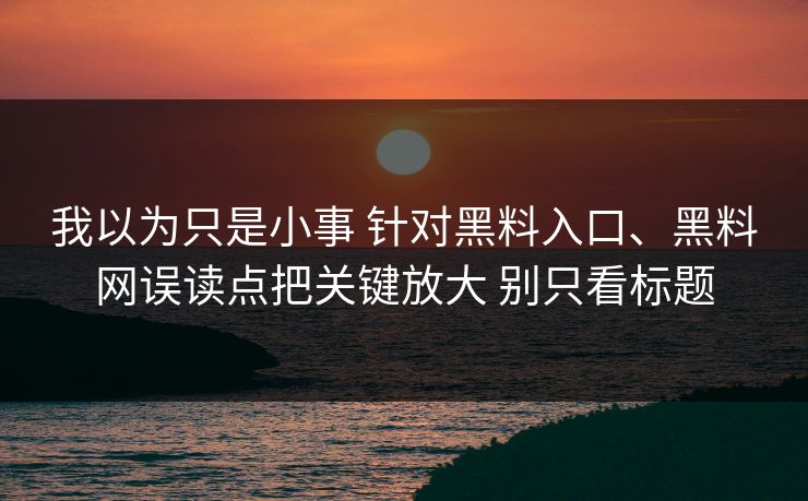 我以为只是小事 针对黑料入口、黑料网误读点把关键放大 别只看标题