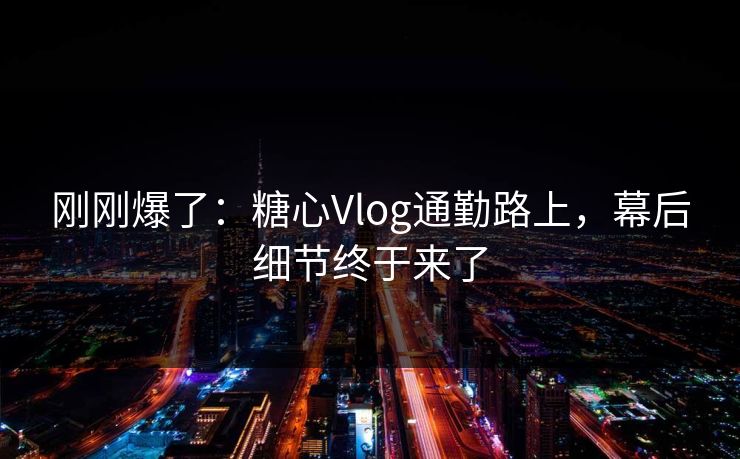 刚刚爆了:糖心Vlog通勤路上,幕后细节终于来了 刚刚爆了:糖心Vlog通勤路上,幕后细节终于来了