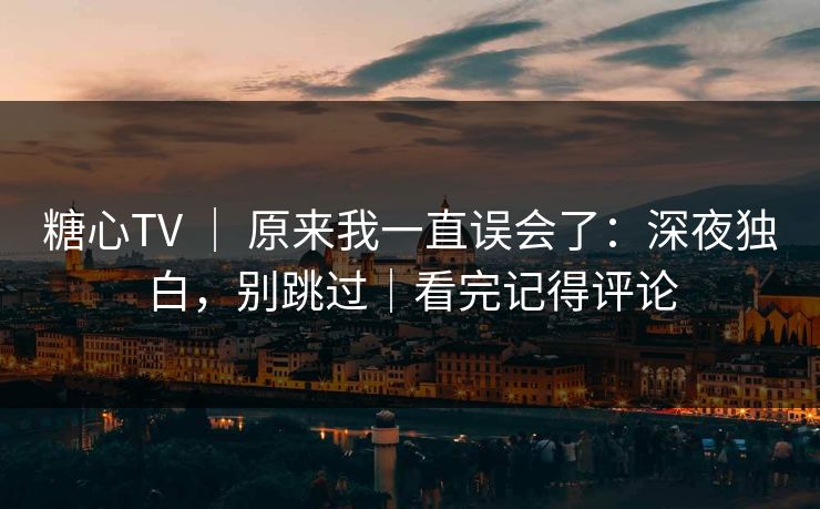 糖心TV ｜ 原来我一直误会了：深夜独白，别跳过｜看完记得评论
