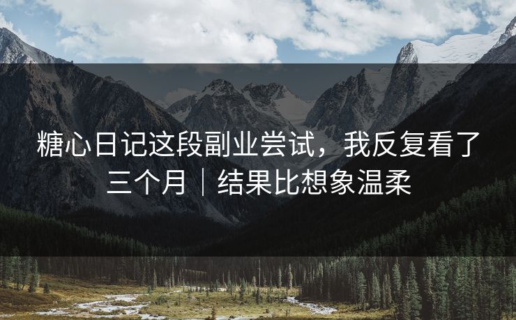 糖心日记这段副业尝试，我反复看了三个月｜结果比想象温柔