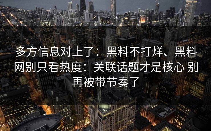多方信息对上了：黑料不打烊、黑料网别只看热度：关联话题才是核心 别再被带节奏了