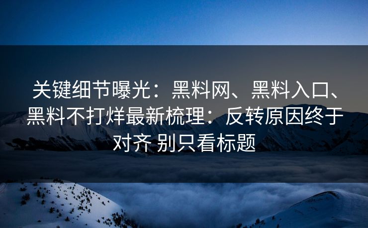 关键细节曝光：黑料网、黑料入口、黑料不打烊最新梳理：反转原因终于对齐 别只看标题
