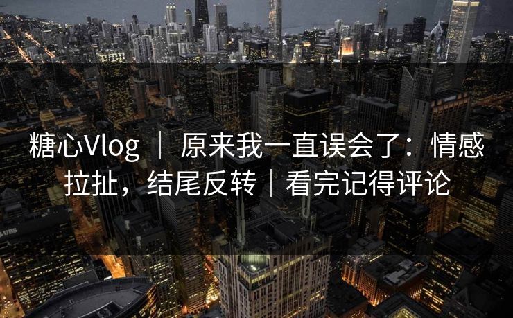 糖心Vlog ｜ 原来我一直误会了：情感拉扯，结尾反转｜看完记得评论