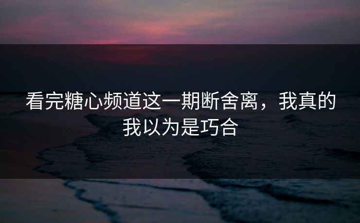 看完糖心频道这一期断舍离，我真的我以为是巧合