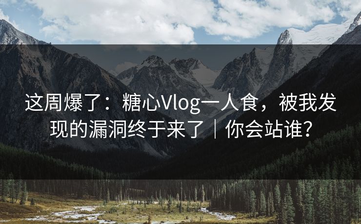 这周爆了：糖心Vlog一人食，被我发现的漏洞终于来了｜你会站谁？