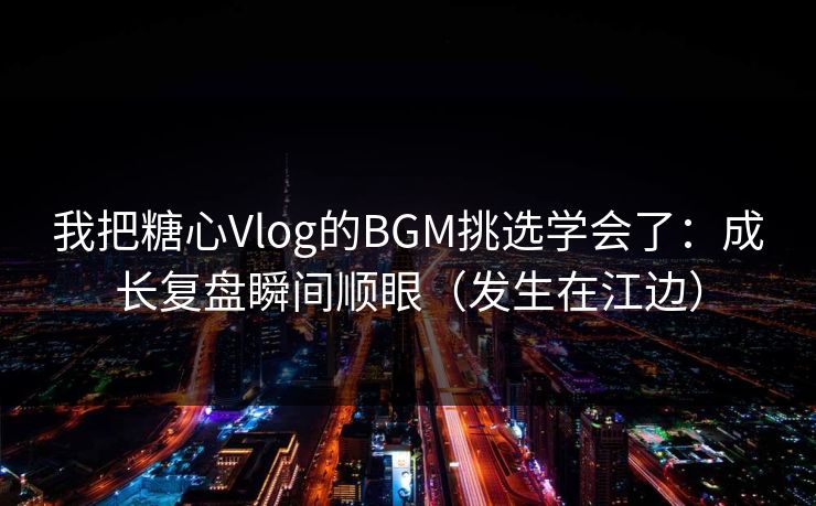 我把糖心Vlog的BGM挑选学会了：成长复盘瞬间顺眼（发生在江边）
