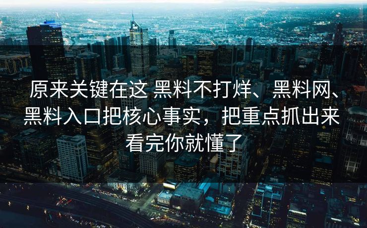 原来关键在这 黑料不打烊、黑料网、黑料入口把核心事实，把重点抓出来 看完你就懂了