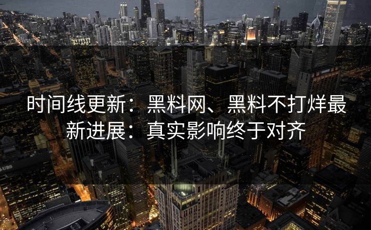 时间线更新：黑料网、黑料不打烊最新进展：真实影响终于对齐