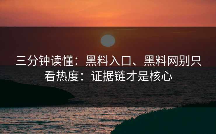 三分钟读懂：黑料入口、黑料网别只看热度：证据链才是核心