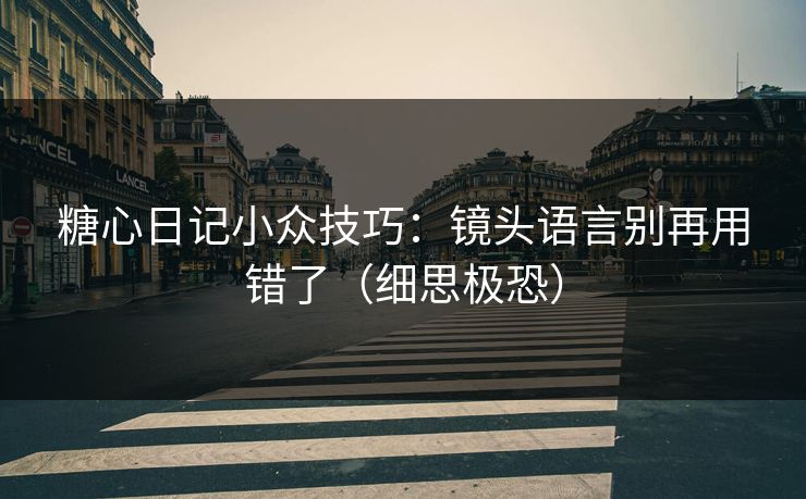 糖心日记小众技巧：镜头语言别再用错了（细思极恐）