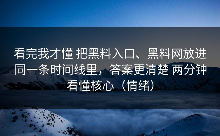 看完我才懂 把黑料入口、黑料网放进同一条时间线里，答案更清楚 两分钟看懂核心（情绪）