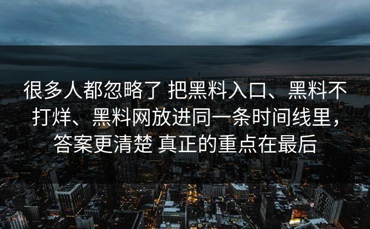 很多人都忽略了 把黑料入口、黑料不打烊、黑料网放进同一条时间线里，答案更清楚 真正的重点在最后