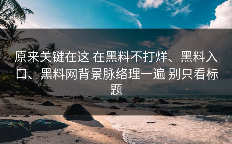 原来关键在这 在黑料不打烊、黑料入口、黑料网背景脉络理一遍 别只看标题