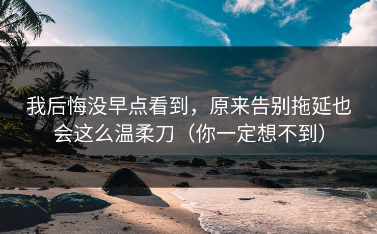 我后悔没早点看到，原来告别拖延也会这么温柔刀（你一定想不到）