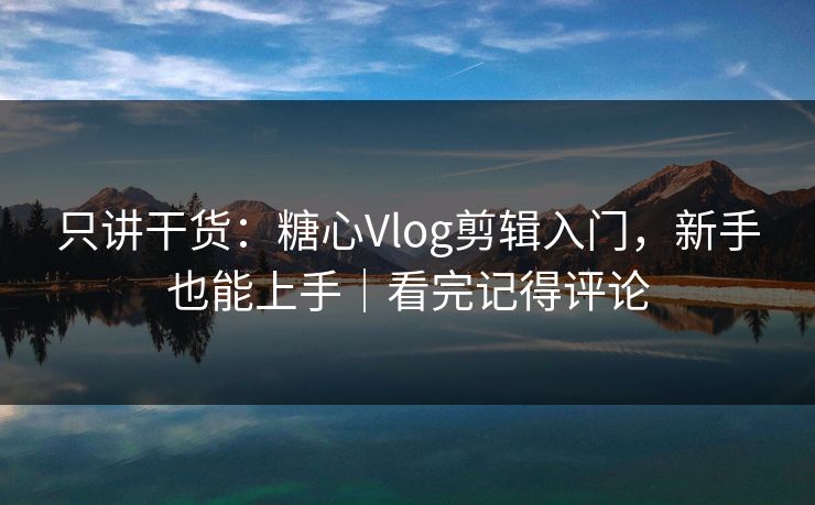 只讲干货：糖心Vlog剪辑入门，新手也能上手｜看完记得评论
