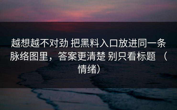 越想越不对劲 把黑料入口放进同一条脉络图里，答案更清楚 别只看标题 （情绪）