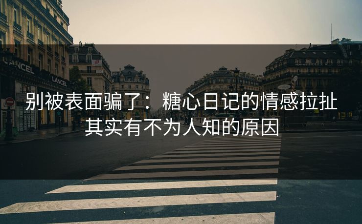别被表面骗了：糖心日记的情感拉扯其实有不为人知的原因