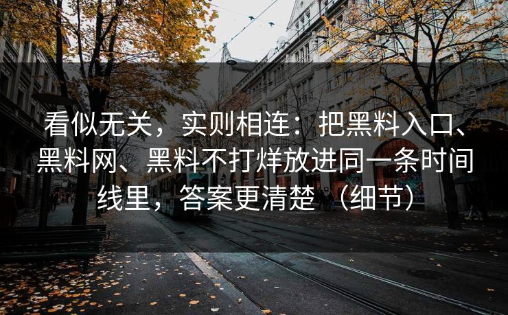 看似无关，实则相连：把黑料入口、黑料网、黑料不打烊放进同一条时间线里，答案更清楚 （细节）