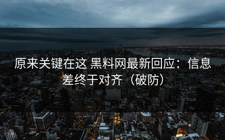 原来关键在这 黑料网最新回应：信息差终于对齐（破防）