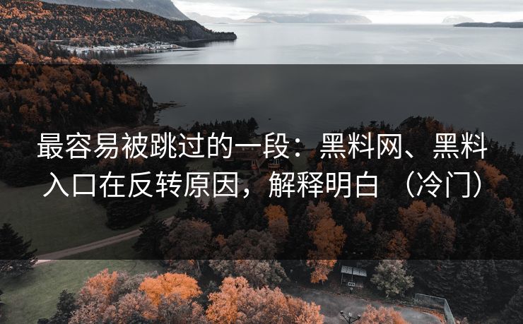 最容易被跳过的一段：黑料网、黑料入口在反转原因，解释明白 （冷门）
