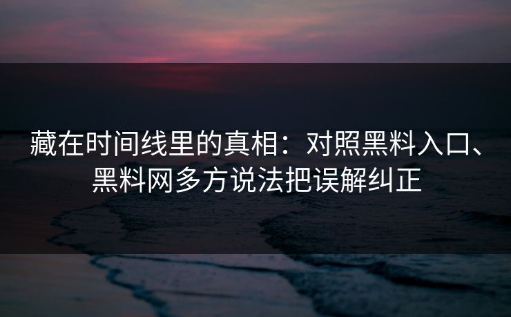 藏在时间线里的真相：对照黑料入口、黑料网多方说法把误解纠正