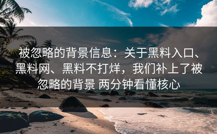 被忽略的背景信息：关于黑料入口、黑料网、黑料不打烊，我们补上了被忽略的背景 两分钟看懂核心