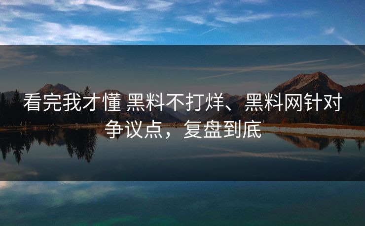 看完我才懂 黑料不打烊、黑料网针对争议点，复盘到底