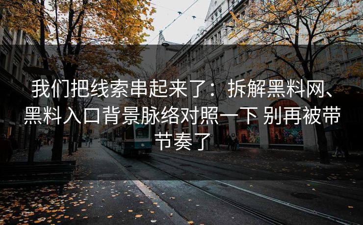 我们把线索串起来了：拆解黑料网、黑料入口背景脉络对照一下 别再被带节奏了