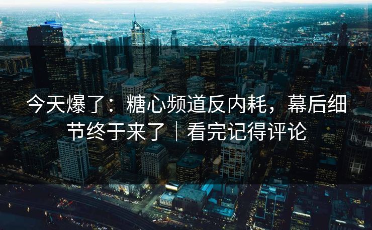 今天爆了:糖心频道反内耗,幕后细节终于来了|看完记得评论 今天爆了:糖心频道反内耗,幕后细节终于来了|看完记得评论