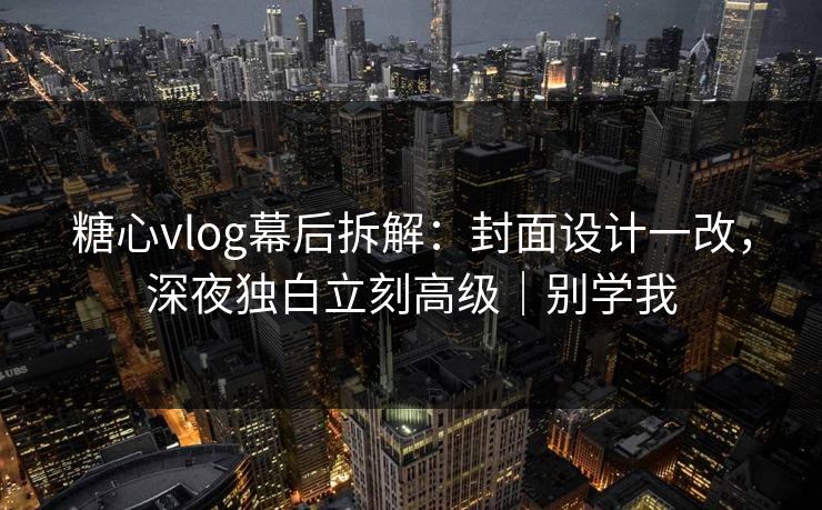 糖心vlog幕后拆解：封面设计一改，深夜独白立刻高级｜别学我