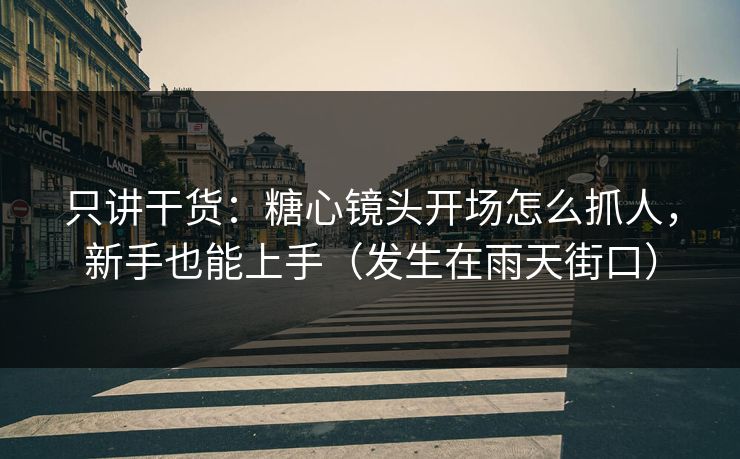 只讲干货：糖心镜头开场怎么抓人，新手也能上手（发生在雨天街口）