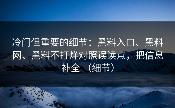 冷门但重要的细节：黑料入口、黑料网、黑料不打烊对照误读点，把信息补全 （细节）