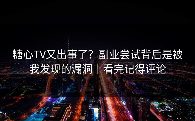 糖心TV又出事了?副业尝试背后是被我发现的漏洞|看完记得评论