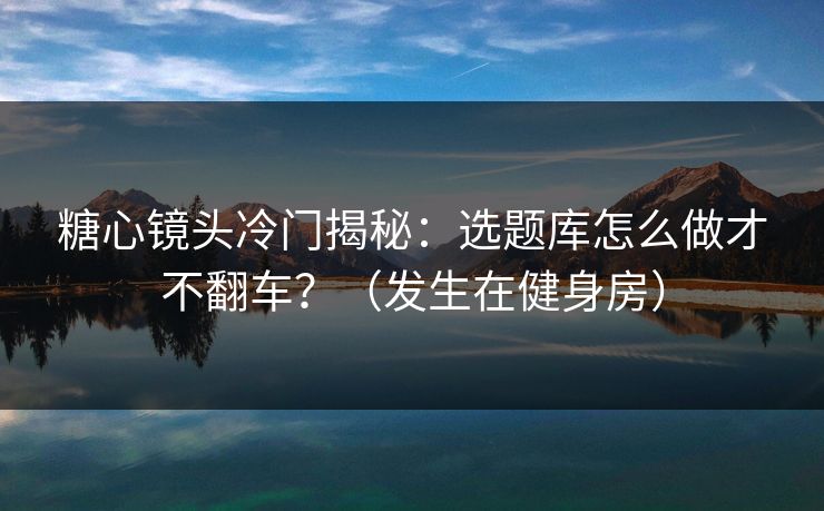 糖心镜头冷门揭秘:选题库怎么做才不翻车?(发生在健身房)