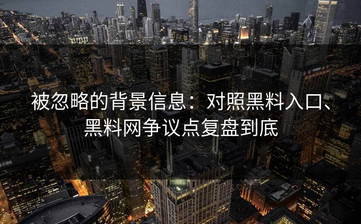 被忽略的背景信息：对照黑料入口、黑料网争议点复盘到底