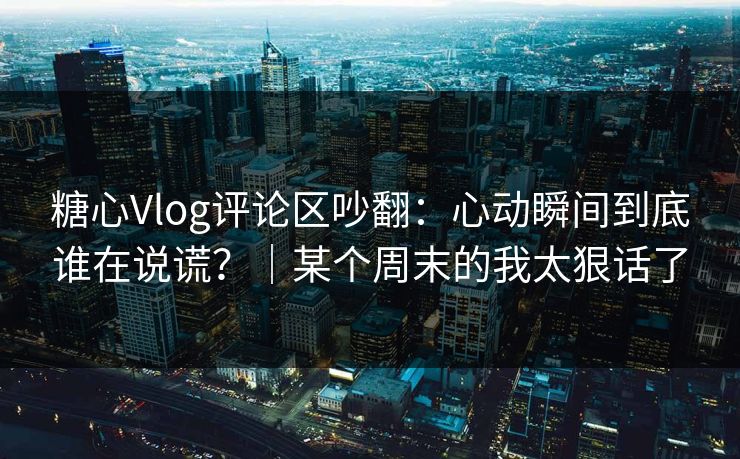 糖心Vlog评论区吵翻:心动瞬间到底谁在说谎?|某个周末的我太狠话了 糖心Vlog评论区吵翻:心动瞬间到底谁在说谎?|某个周末的我太狠话了