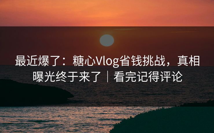 最近爆了：糖心Vlog省钱挑战，真相曝光终于来了｜看完记得评论