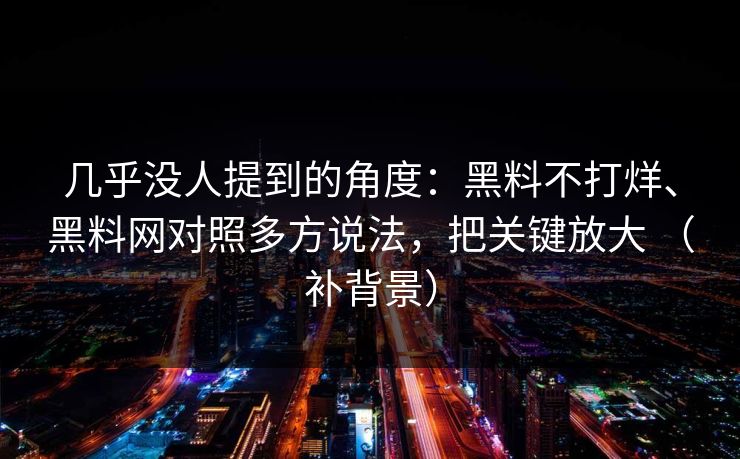 几乎没人提到的角度：黑料不打烊、黑料网对照多方说法，把关键放大 （补背景）