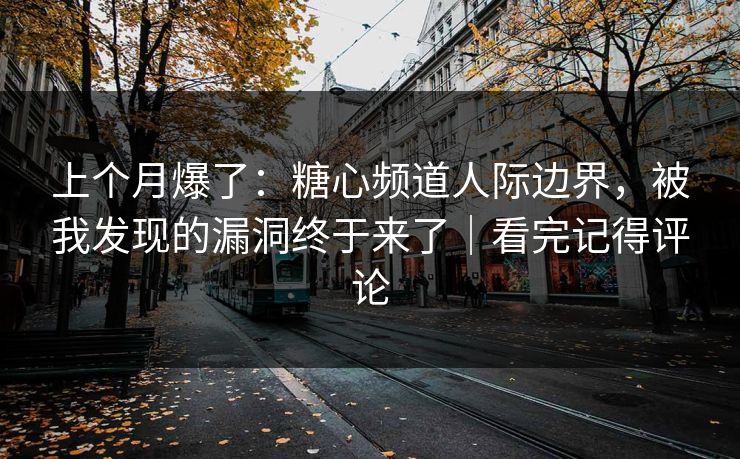 上个月爆了：糖心频道人际边界，被我发现的漏洞终于来了｜看完记得评论