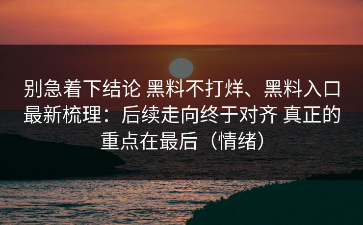 别急着下结论 黑料不打烊、黑料入口最新梳理：后续走向终于对齐 真正的重点在最后（情绪）