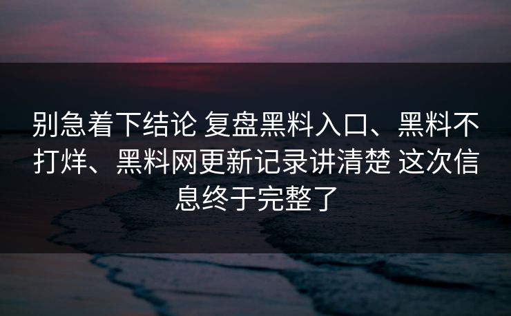 别急着下结论 复盘黑料入口、黑料不打烊、黑料网更新记录讲清楚 这次信息终于完整了