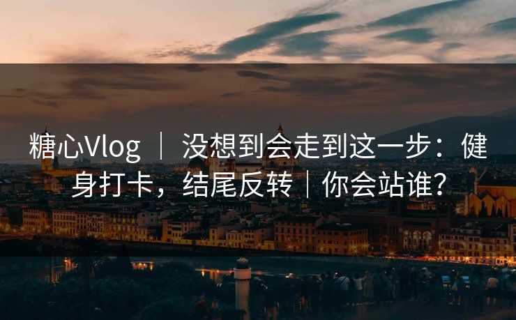 糖心Vlog ｜ 没想到会走到这一步：健身打卡，结尾反转｜你会站谁？