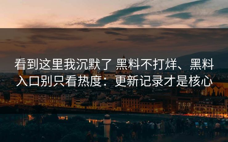 看到这里我沉默了 黑料不打烊、黑料入口别只看热度：更新记录才是核心