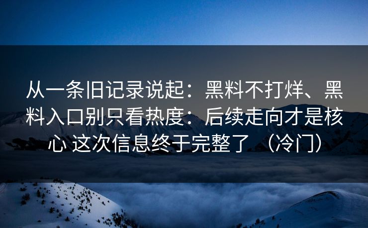 从一条旧记录说起：黑料不打烊、黑料入口别只看热度：后续走向才是核心 这次信息终于完整了 （冷门）